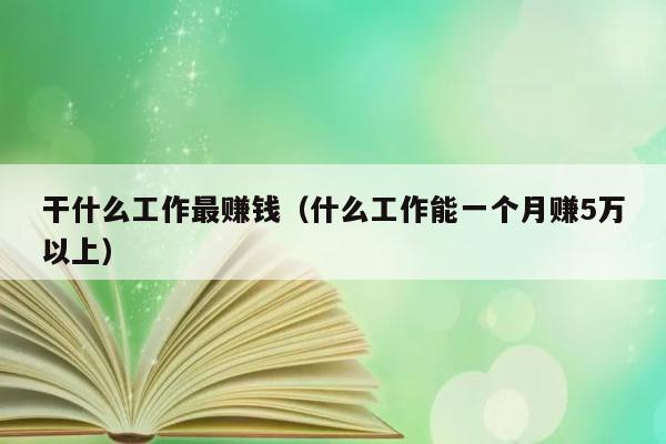 干什么工作最赚钱（什么工作能一个月赚5万以上） 