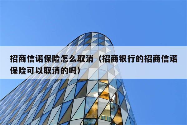 招商信诺保险怎么取消（招商银行的招商信诺保险可以取消的吗） 