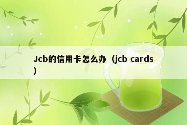 Jcb的信用卡怎么办（jcb cards） 