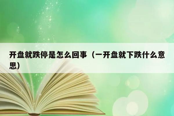 开盘就跌停是怎么回事（一开盘就下跌什么意思） 