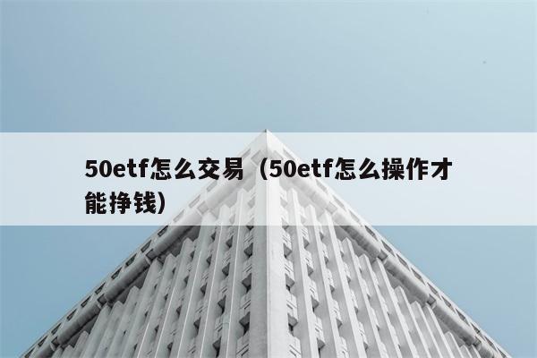 50etf怎么交易（50etf怎么操作才能挣钱） 