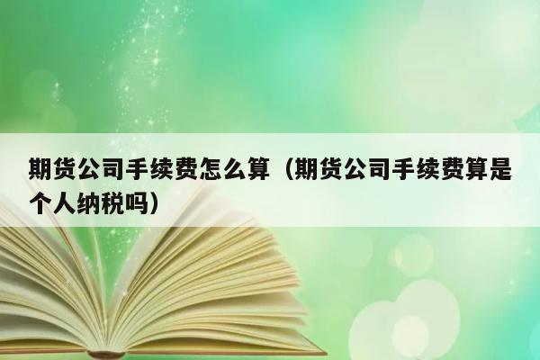 期货公司手续费怎么算（期货公司手续费算是个人纳税吗） 