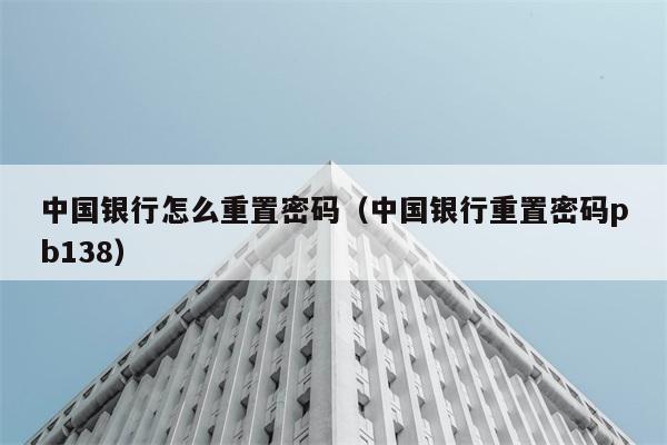 中国银行怎么重置密码（中国银行重置密码pb138） 