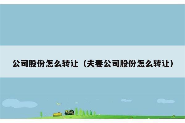 公司股份怎么转让（夫妻公司股份怎么转让） 