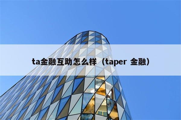 ta金融互助怎么样（taper 金融） 