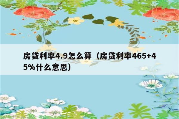 房贷利率4.9怎么算（房贷利率465+45%什么意思） 