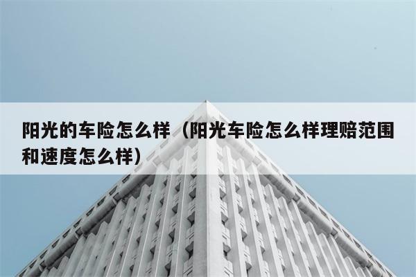 阳光的车险怎么样（阳光车险怎么样理赔范围和速度怎么样） 