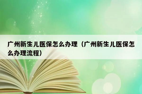 广州新生儿医保怎么办理（广州新生儿医保怎么办理流程） 