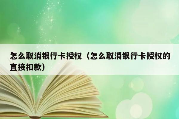 怎么取消银行卡授权（怎么取消银行卡授权的直接扣款） 