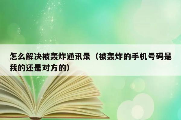 怎么解决被轰炸通讯录（被轰炸的手机号码是我的还是对方的） 