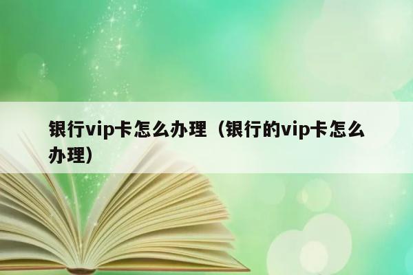 银行vip卡怎么办理（银行的vip卡怎么办理） 