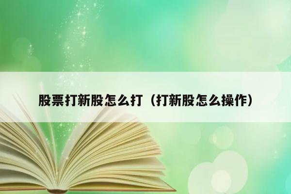 股票打新股怎么打（打新股怎么操作） 