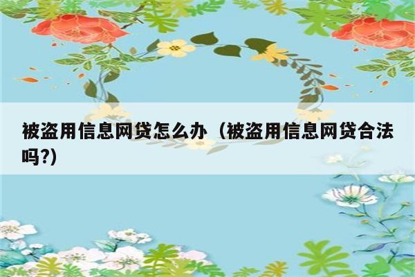 被盗用信息网贷怎么办（被盗用信息网贷合法吗?） 