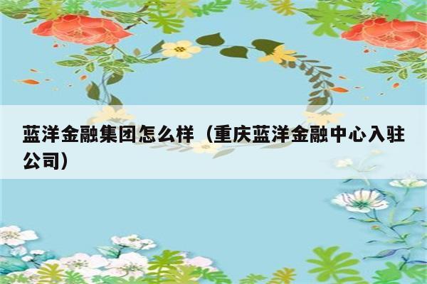 蓝洋金融集团怎么样（重庆蓝洋金融中心入驻公司） 