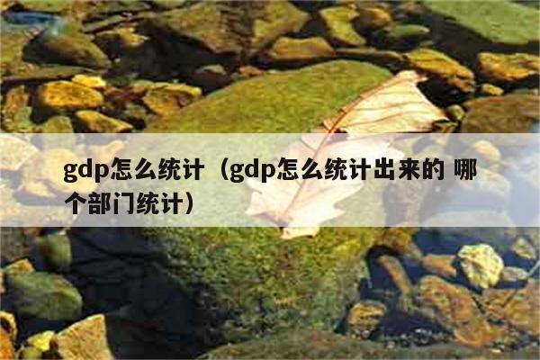 gdp怎么统计（gdp怎么统计出来的 哪个部门统计） 