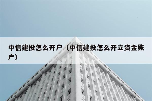 中信建投怎么开户（中信建投怎么开立资金账户） 