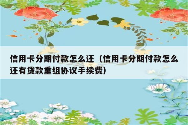 信用卡分期付款怎么还（信用卡分期付款怎么还有贷款重组协议手续费） 