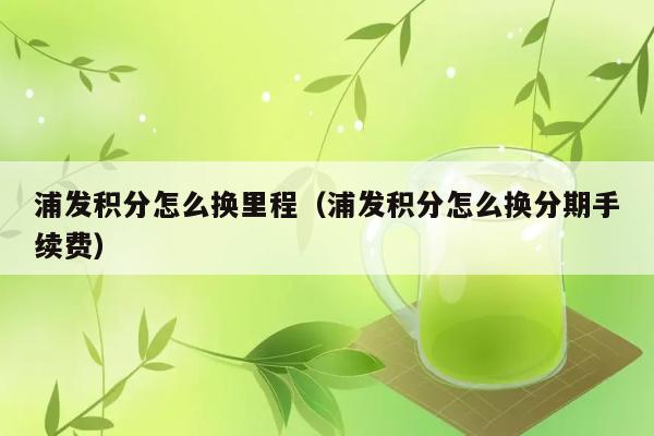 浦发积分怎么换里程（浦发积分怎么换分期手续费） 