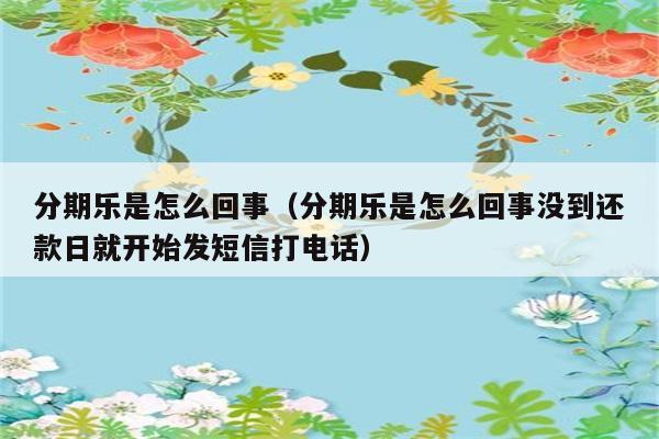 分期乐是怎么回事（分期乐是怎么回事没到还款日就开始发短信打电话） 