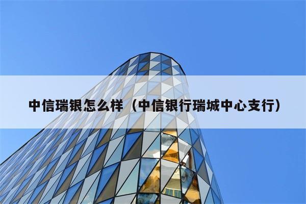 中信瑞银怎么样（中信银行瑞城中心支行） 