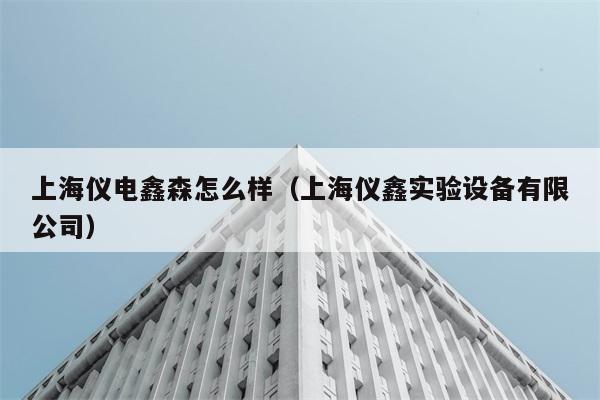 上海仪电鑫森怎么样（上海仪鑫实验设备有限公司） 