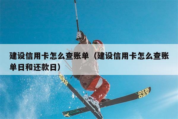 建设信用卡怎么查账单（建设信用卡怎么查账单日和还款日） 