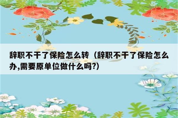 辞职不干了保险怎么转（辞职不干了保险怎么办,需要原单位做什么吗?） 