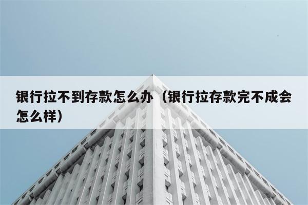 银行拉不到存款怎么办（银行拉存款完不成会怎么样） 