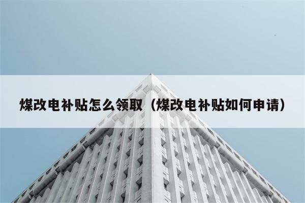 煤改电补贴怎么领取（煤改电补贴如何申请） 