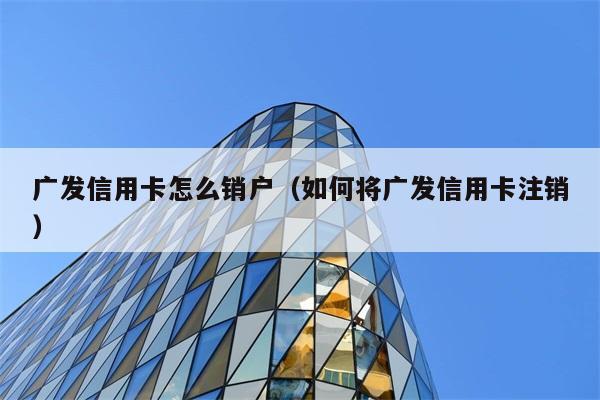 广发信用卡怎么销户（如何将广发信用卡注销） 