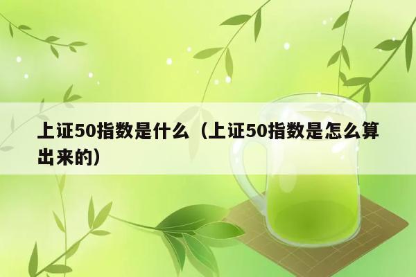 上证50指数是什么（上证50指数是怎么算出来的） 