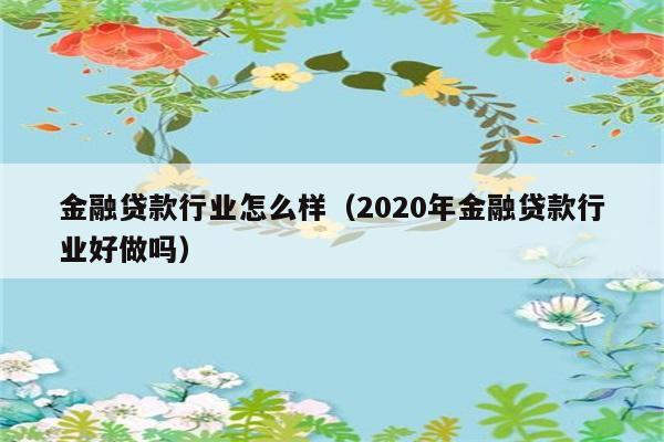 金融贷款行业怎么样（2020年金融贷款行业好做吗） 