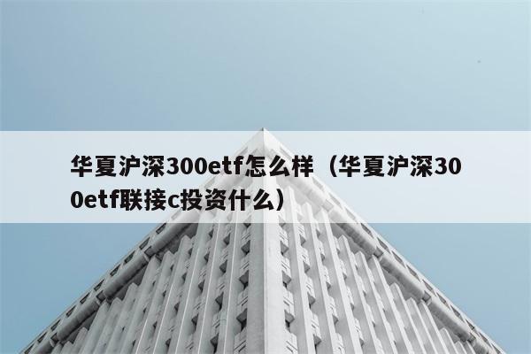 华夏沪深300etf怎么样（华夏沪深300etf联接c投资什么） 