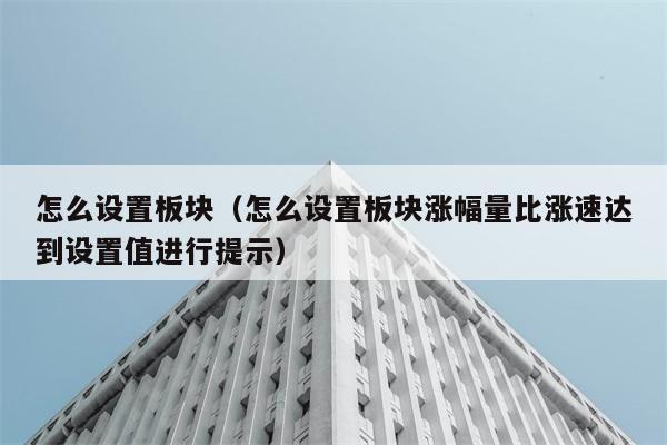 怎么设置板块（怎么设置板块涨幅量比涨速达到设置值进行提示） 