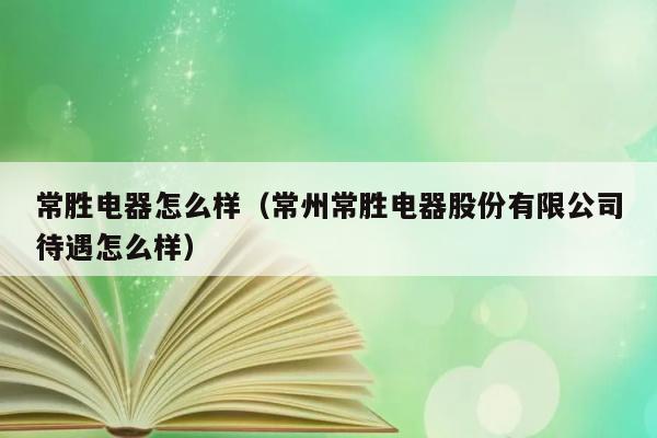 常胜电器怎么样（常州常胜电器股份有限公司待遇怎么样） 