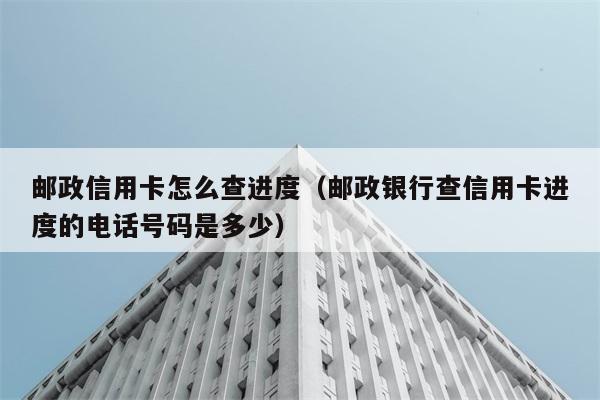 邮政信用卡怎么查进度（邮政银行查信用卡进度的电话号码是多少） 