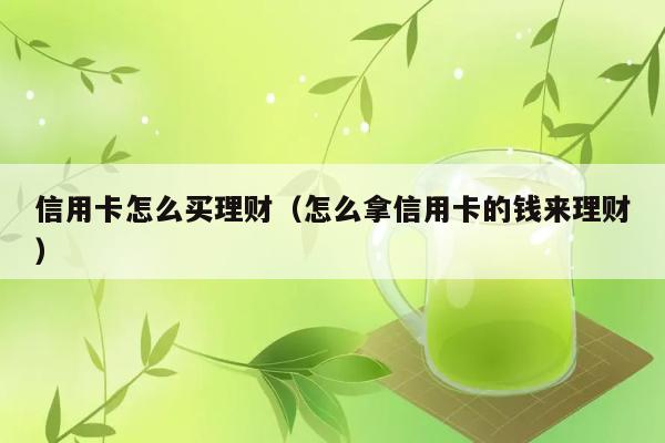 信用卡怎么买理财（怎么拿信用卡的钱来理财） 