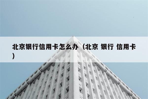 北京银行信用卡怎么办（北京 银行 信用卡） 