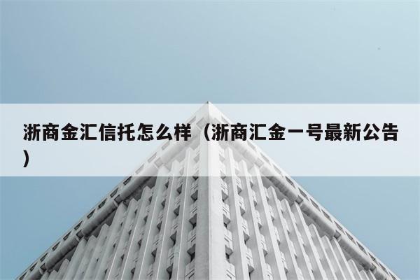 浙商金汇信托怎么样（浙商汇金一号最新公告） 