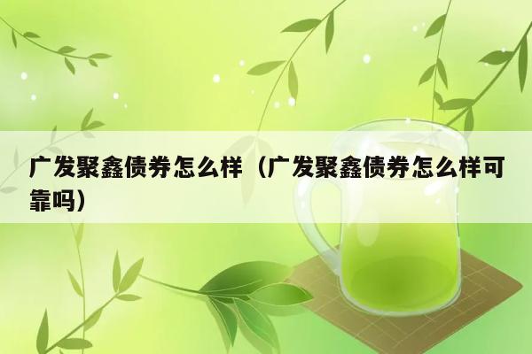 广发聚鑫债券怎么样（广发聚鑫债券怎么样可靠吗） 