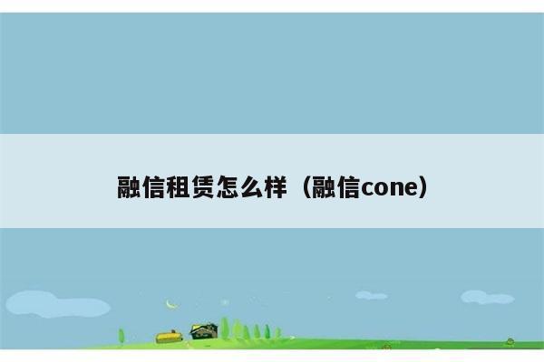 融信租赁怎么样（融信cone） 