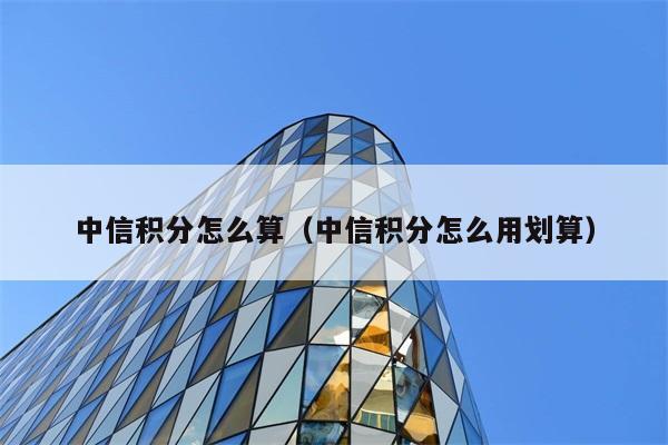 中信积分怎么算（中信积分怎么用划算） 