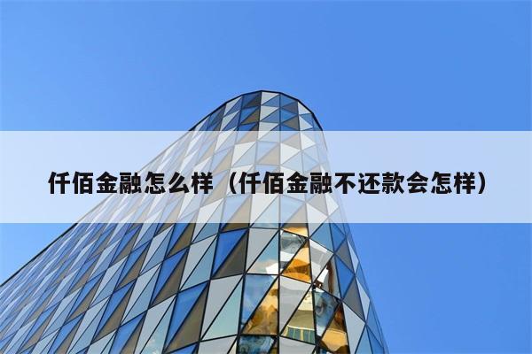 仟佰金融怎么样（仟佰金融不还款会怎样） 