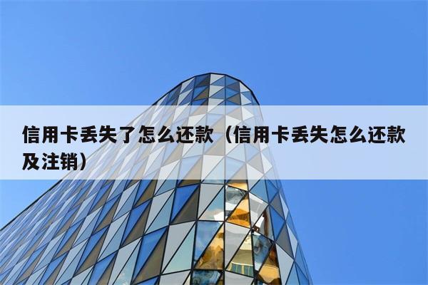 信用卡丢失了怎么还款（信用卡丢失怎么还款及注销） 