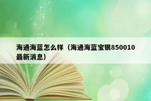 海通海蓝怎么样（海通海蓝宝银850010最新消息） 