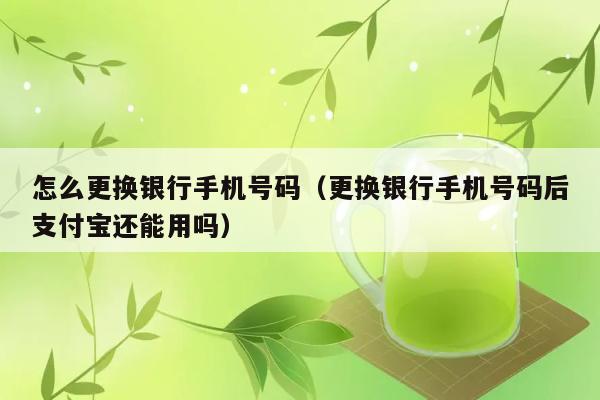 怎么更换银行手机号码（更换银行手机号码后支付宝还能用吗） 