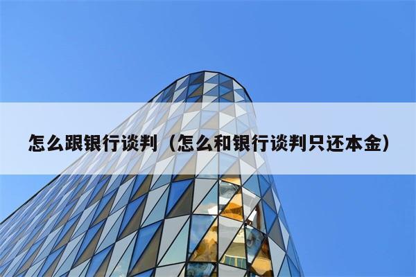 怎么跟银行谈判（怎么和银行谈判只还本金） 