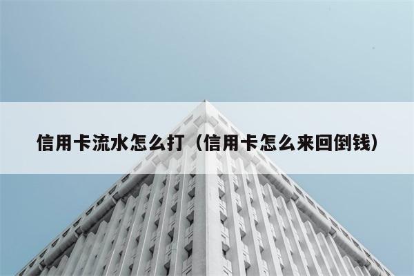 信用卡流水怎么打（信用卡怎么来回倒钱） 