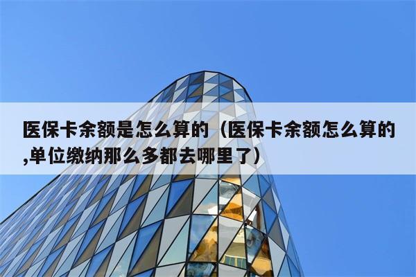 医保卡余额是怎么算的（医保卡余额怎么算的,单位缴纳那么多都去哪里了） 