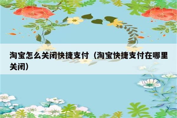 淘宝怎么关闭快捷支付（淘宝快捷支付在哪里关闭） 